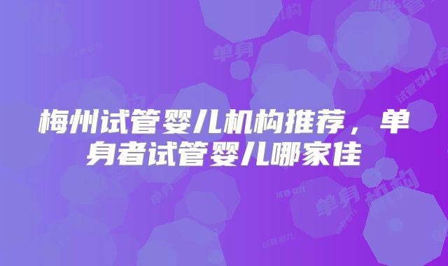 梅州试管婴儿机构推荐,单身者试管婴儿哪家佳