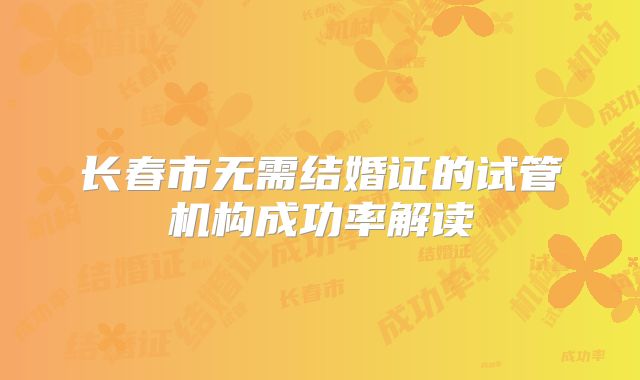 长春市无需结婚证的试管机构成功率解读