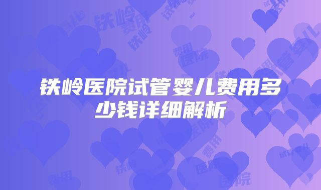 铁岭医院试管婴儿费用多少钱详细解析