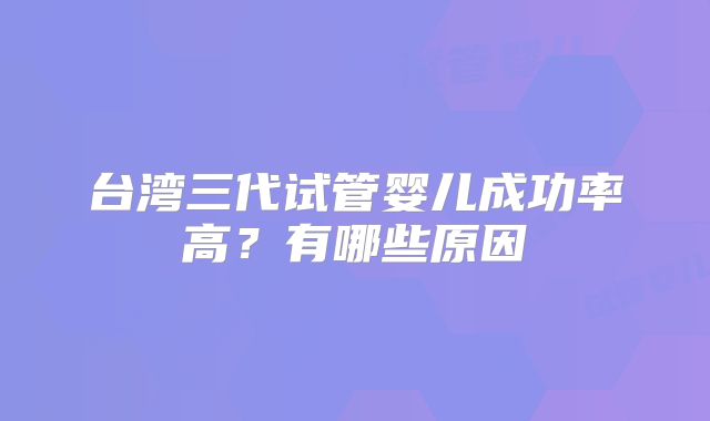 台湾三代试管婴儿成功率高？有哪些原因