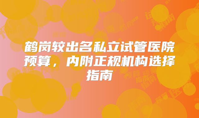 鹤岗较出名私立试管医院预算，内附正规机构选择指南