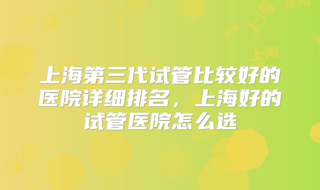 上海第三代试管比较好的医院详细排名，上海好的试管医院怎么选