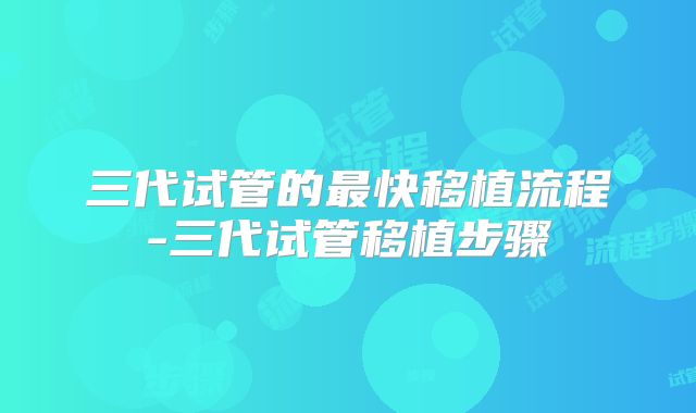 三代试管的最快移植流程-三代试管移植步骤