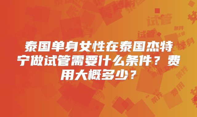 泰国单身女性在泰国杰特宁做试管需要什么条件?费用大概多少?
