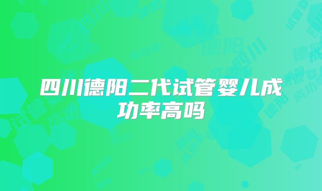四川德阳二代试管婴儿成功率高吗