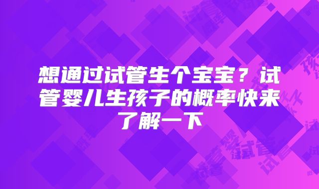 想通过试管生个宝宝?试管婴儿生孩子的概率快来了解一下