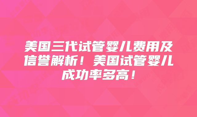 美国三代试管婴儿费用及信誉解析!美国试管婴儿成功率多高!