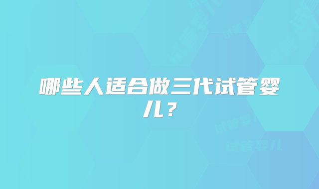 哪些人适合做三代试管婴儿?