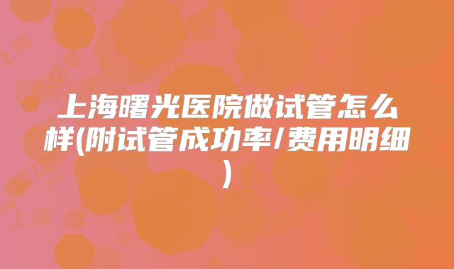 上海曙光医院做试管怎么样(附试管成功率/费用明细)
