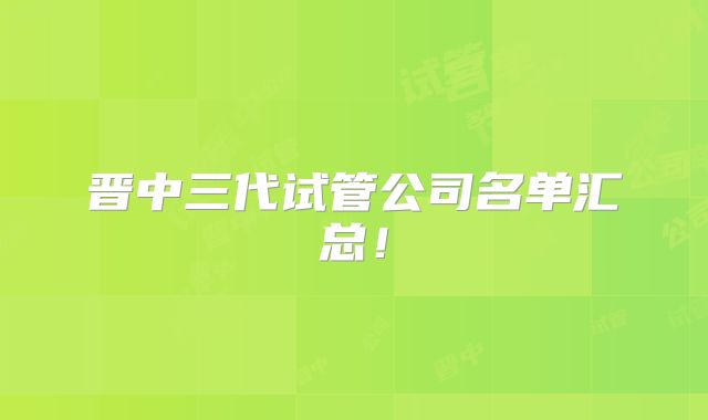 晋中三代试管公司名单汇总!