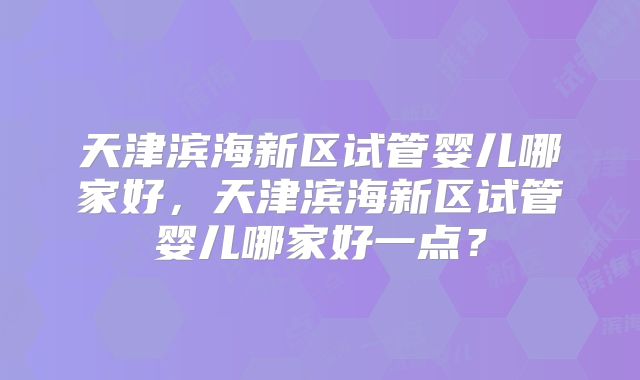 天津滨海新区试管婴儿哪家好，天津滨海新区试管婴儿哪家好一点？