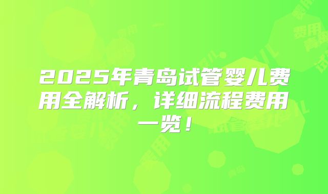2025年青岛试管婴儿费用全解析，详细流程费用一览！