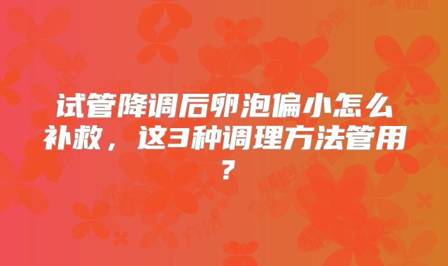 试管降调后卵泡偏小怎么补救，这3种调理方法管用？