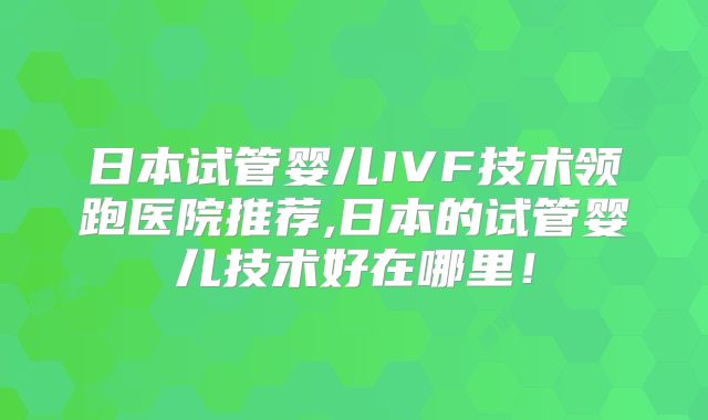 日本试管婴儿IVF技术领跑医院推荐,日本的试管婴儿技术好在哪里！