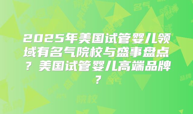 2025年美国试管婴儿领域有名气院校与盛事盘点?美国试管婴儿高端品牌?