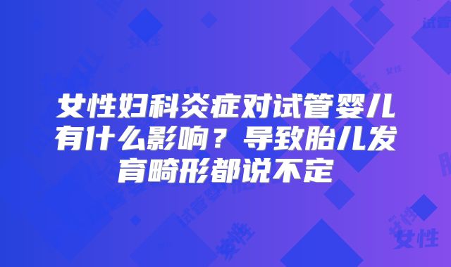 女性妇科炎症对试管婴儿有什么影响?导致胎儿发育畸形都说不定