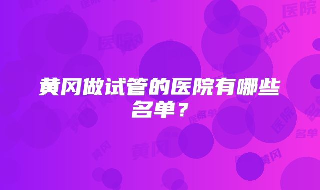 黄冈做试管的医院有哪些名单？