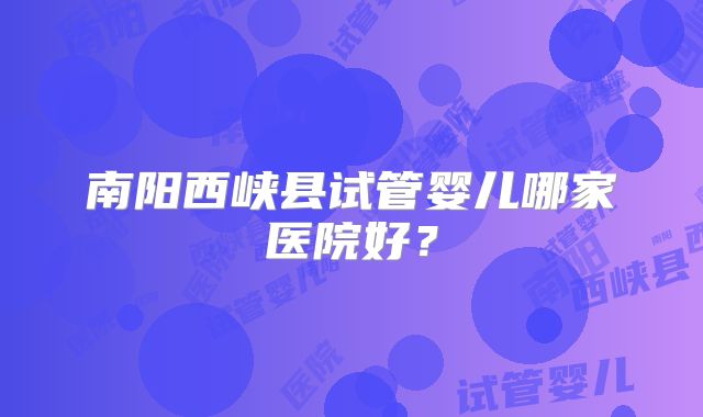 南阳西峡县试管婴儿哪家医院好?