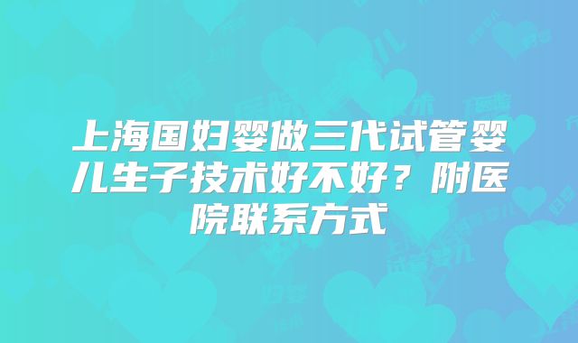 上海国妇婴做三代试管婴儿生子技术好不好？附医院联系方式