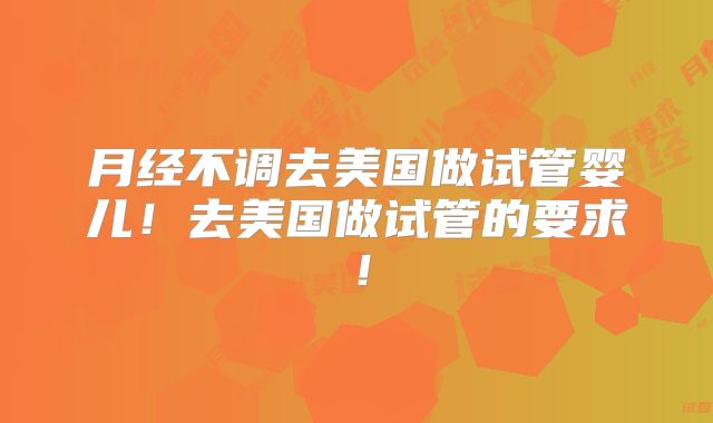 月经不调去美国做试管婴儿!去美国做试管的要求!