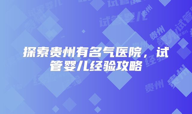 探索贵州有名气医院,试管婴儿经验攻略