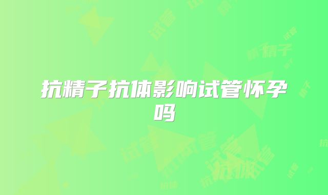 抗精子抗体影响试管怀孕吗