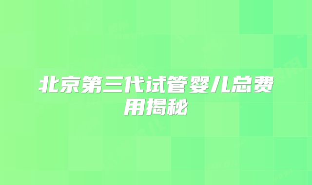 北京第三代试管婴儿总费用揭秘