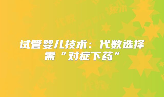 试管婴儿技术：代数选择需“对症下药”