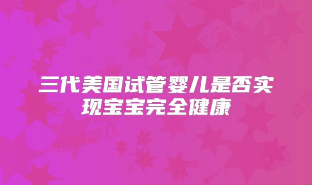 三代美国试管婴儿是否实现宝宝完全健康