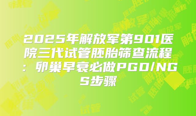 2025年解放军第901医院三代试管胚胎筛查流程：卵巢早衰必做PGD/NGS步骤