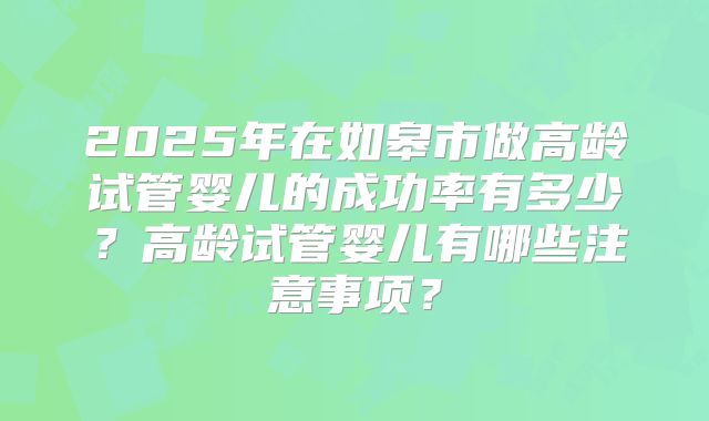 2025年在如皋市做高龄试管婴儿的成功率有多少?高龄试管婴儿有哪些注意事项?