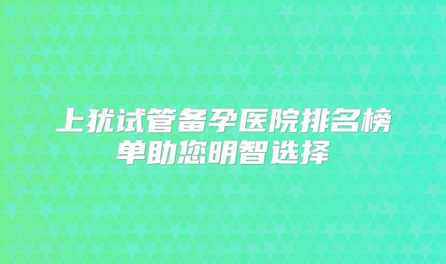 上犹试管备孕医院排名榜单助您明智选择