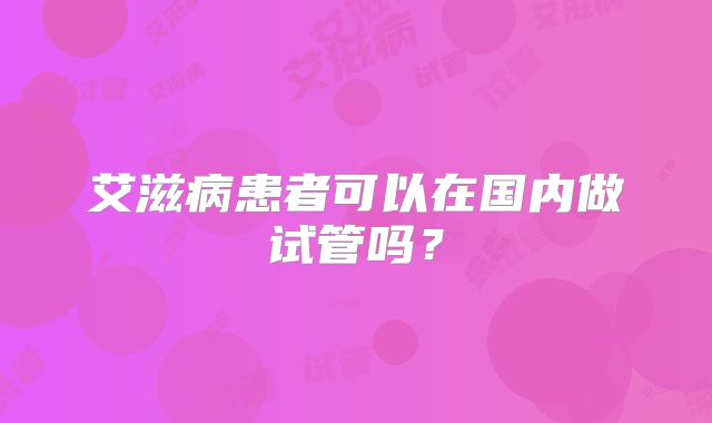 艾滋病患者可以在国内做试管吗?