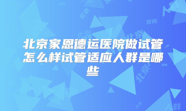 北京家恩德运医院做试管怎么样试管适应人群是哪些