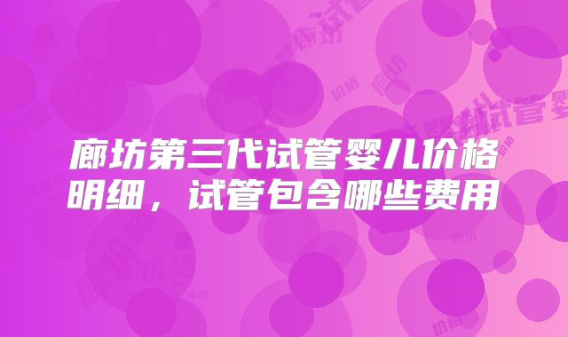 廊坊第三代试管婴儿价格明细,试管包含哪些费用