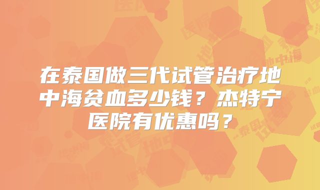 在泰国做三代试管治疗地中海贫血多少钱?杰特宁医院有优惠吗?
