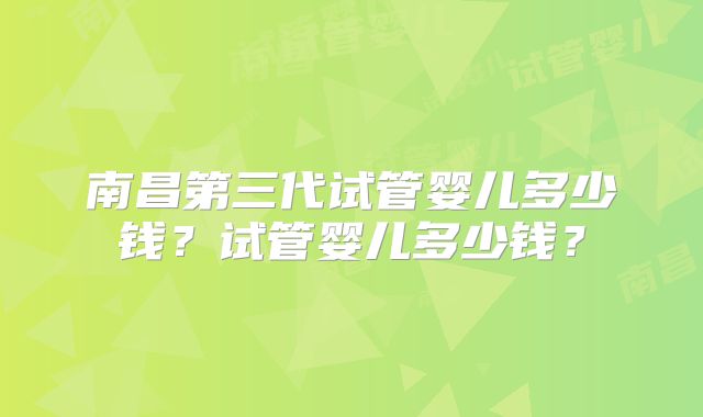 南昌第三代试管婴儿多少钱？试管婴儿多少钱？