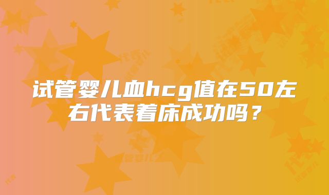 试管婴儿血hcg值在50左右代表着床成功吗?