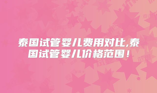 泰国试管婴儿费用对比,泰国试管婴儿价格范围!