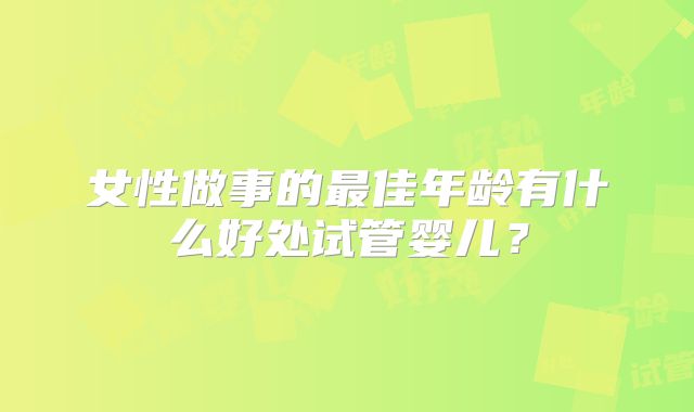 女性做事的最佳年龄有什么好处试管婴儿？