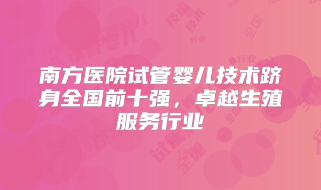 南方医院试管婴儿技术跻身全国前十强,卓越生殖服务行业