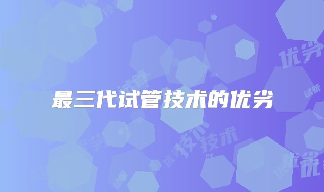 最三代试管技术的优劣