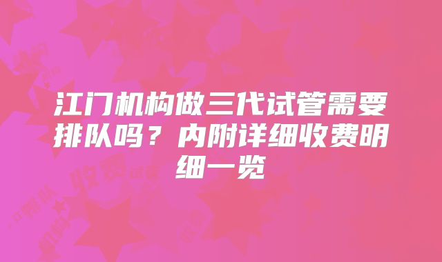 江门机构做三代试管需要排队吗？内附详细收费明细一览