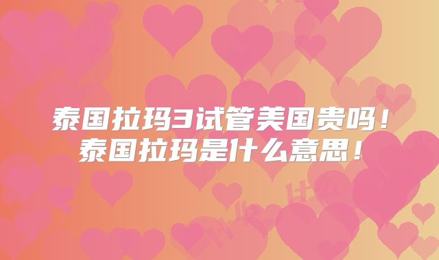 泰国拉玛3试管美国贵吗！泰国拉玛是什么意思！