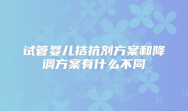 试管婴儿拮抗剂方案和降调方案有什么不同