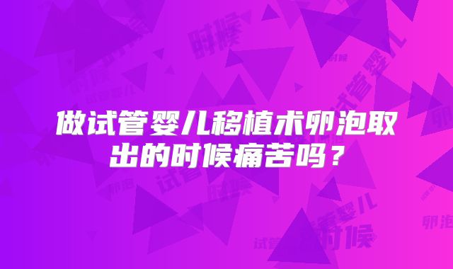 做试管婴儿移植术卵泡取出的时候痛苦吗？