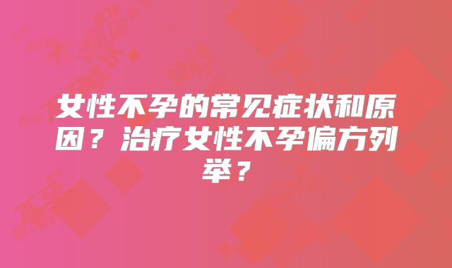 女性不孕的常见症状和原因?治疗女性不孕偏方列举?