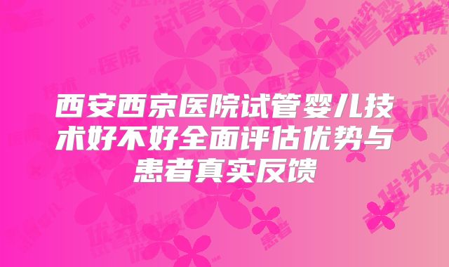 西安西京医院试管婴儿技术好不好全面评估优势与患者真实反馈