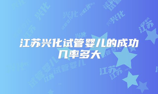 江苏兴化试管婴儿的成功几率多大