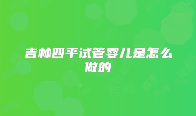 吉林四平试管婴儿是怎么做的